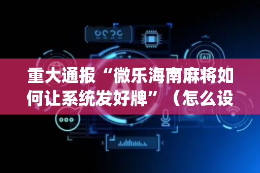 重大通报“微乐海南麻将如何让系统发好牌”（怎么设置能有好牌)