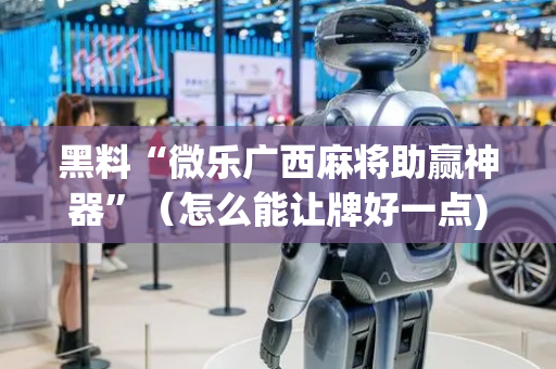 黑料“微乐广西麻将助赢神器”（怎么能让牌好一点)