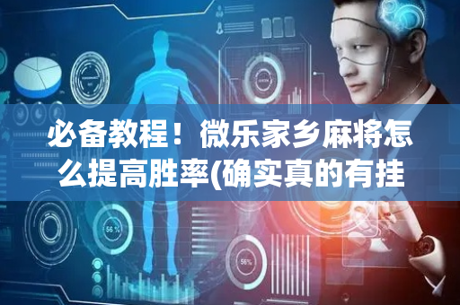 必备教程！微乐家乡麻将怎么提高胜率(确实真的有挂)