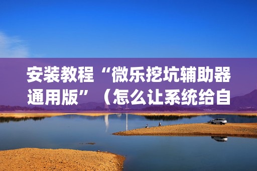 安装教程“微乐挖坑辅助器通用版”（怎么让系统给自己好牌)