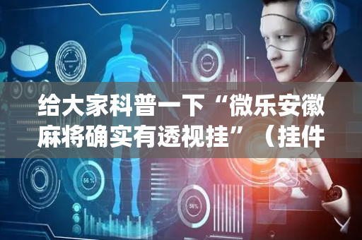 给大家科普一下“微乐安徽麻将确实有透视挂”（挂件神器)