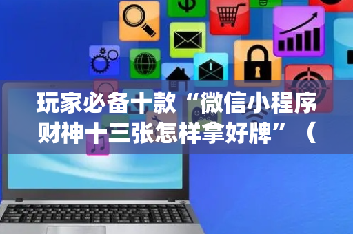 玩家必备十款“微信小程序财神十三张怎样拿好牌”（怎么设置能有好牌)