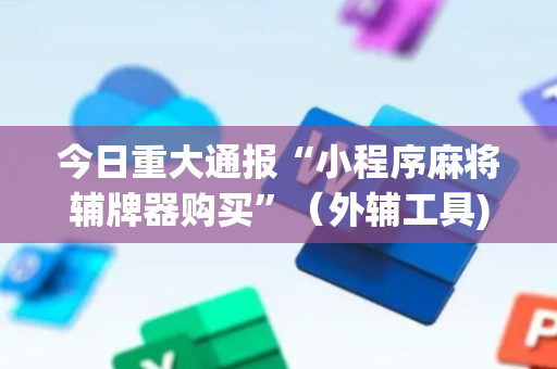 今日重大通报“小程序麻将辅牌器购买”（外辅工具)