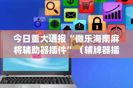 今日重大通报“微乐海南麻将辅助器插件”（辅牌器插件购买)