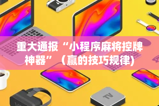 重大通报“小程序麻将控牌神器”（赢的技巧规律)