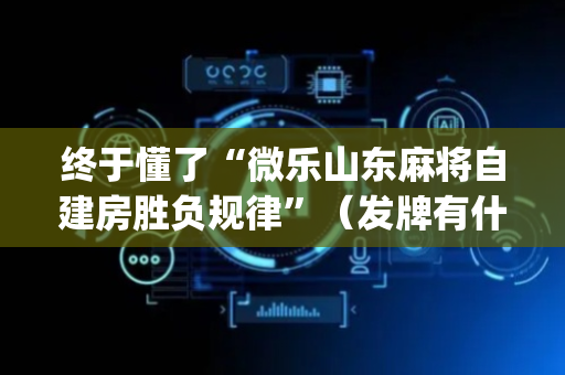 终于懂了“微乐山东麻将自建房胜负规律”（发牌有什么规律吗)