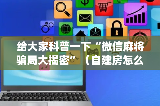 给大家科普一下“微信麻将骗局大揭密”（自建房怎么拿好牌)