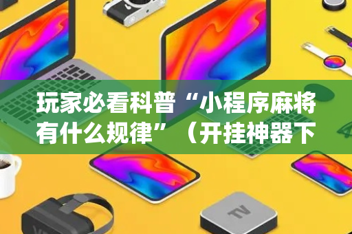玩家必看科普“小程序麻将有什么规律”（开挂神器下载)