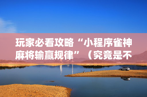 玩家必看攻略“小程序雀神麻将输赢规律”（究竟是不是有挂)