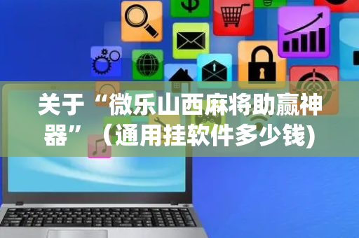 关于“微乐山西麻将助赢神器”（通用挂软件多少钱)