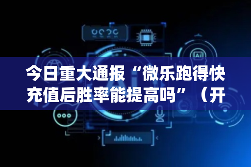 今日重大通报“微乐跑得快充值后胜率能提高吗”（开挂神器下载)