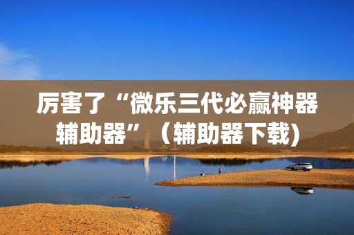 厉害了“微乐三代必赢神器辅助器”（辅助器下载)