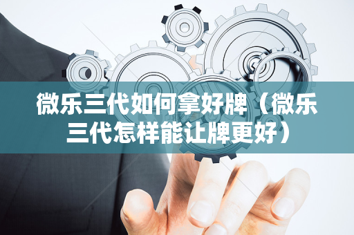 微乐三代如何拿好牌（微乐三代怎样能让牌更好）