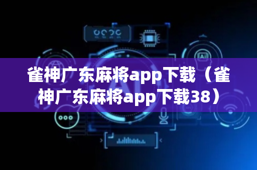 雀神广东麻将app下载（雀神广东麻将app下载38）