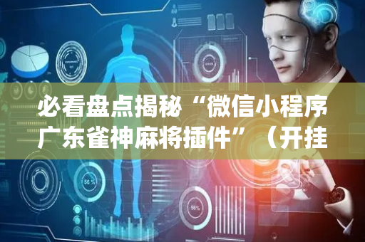 必看盘点揭秘“微信小程序广东雀神麻将插件”（开挂辅助器插件)