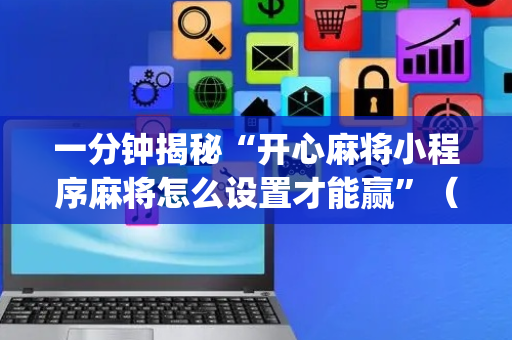 一分钟揭秘“开心麻将小程序麻将怎么设置才能赢”（提高胜率技巧)
