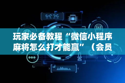 玩家必备教程“微信小程序麻将怎么打才能赢”（会员会提高胜率吗)