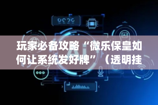玩家必备攻略“微乐保皇如何让系统发好牌”（透明挂辅助器)