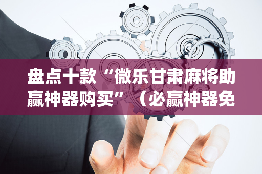 盘点十款“微乐甘肃麻将助赢神器购买”（必赢神器免费安装)