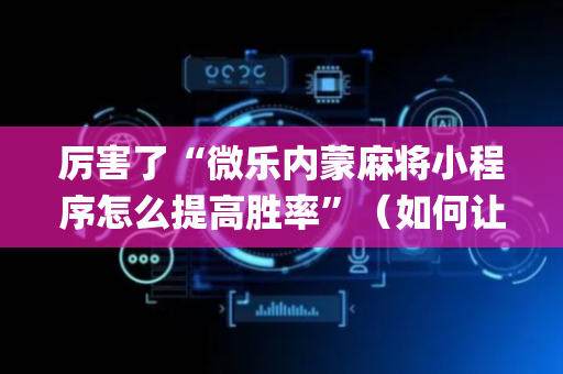 厉害了“微乐内蒙麻将小程序怎么提高胜率”（如何让系统发好牌)