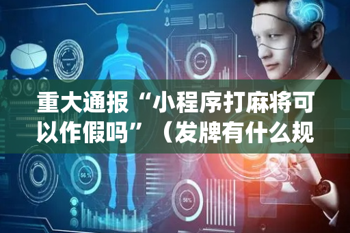 重大通报“小程序打麻将可以作假吗”（发牌有什么规律吗)