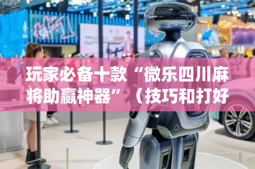 玩家必备十款“微乐四川麻将助赢神器”（技巧和打好牌方法)