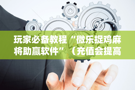 玩家必备教程“微乐捉鸡麻将助赢软件”（充值会提高胜率么)
