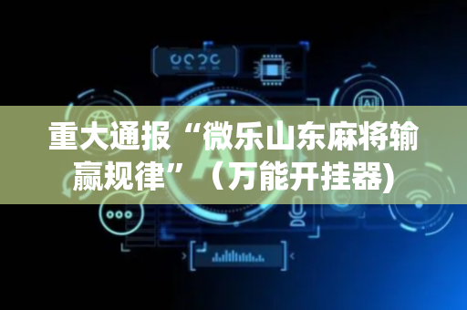 重大通报“微乐山东麻将输赢规律”（万能开挂器)