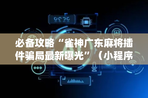 必备攻略“雀神广东麻将插件骗局最新曝光”（小程序怎么才会赢)