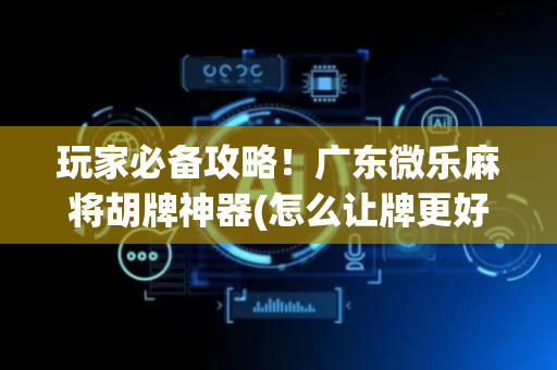 玩家必备攻略！广东微乐麻将胡牌神器(怎么让牌更好)