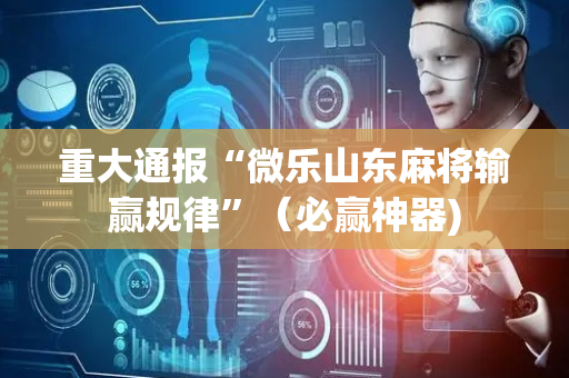 重大通报“微乐山东麻将输赢规律”（必赢神器)