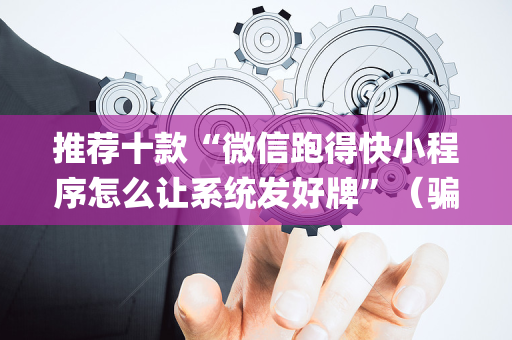 推荐十款“微信跑得快小程序怎么让系统发好牌”（骗局大揭秘)