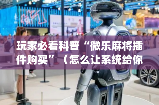 玩家必看科普“微乐麻将插件购买”（怎么让系统给你发好牌)