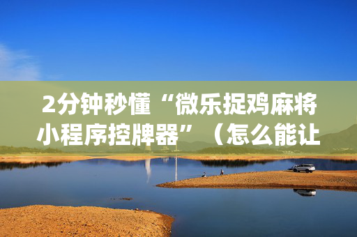 2分钟秒懂“微乐捉鸡麻将小程序控牌器”（怎么能让牌好一点)