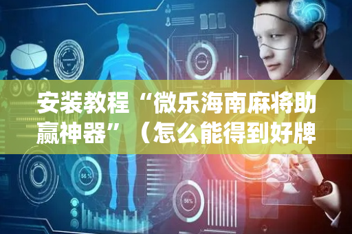 安装教程“微乐海南麻将助赢神器”（怎么能得到好牌)