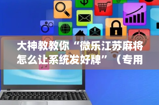 大神教教你“微乐江苏麻将怎么让系统发好牌”（专用神器)