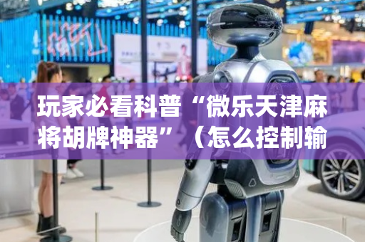玩家必看科普“微乐天津麻将胡牌神器”（怎么控制输赢)