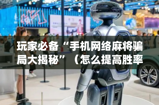 玩家必备“手机网络麻将骗局大揭秘”（怎么提高胜率)