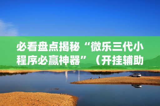 必看盘点揭秘“微乐三代小程序必赢神器”（开挂辅助器脚本)