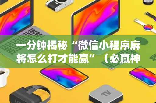 一分钟揭秘“微信小程序麻将怎么打才能赢”（必赢神器)