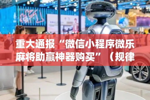 重大通报“微信小程序微乐麻将助赢神器购买”（规律确实有挂)