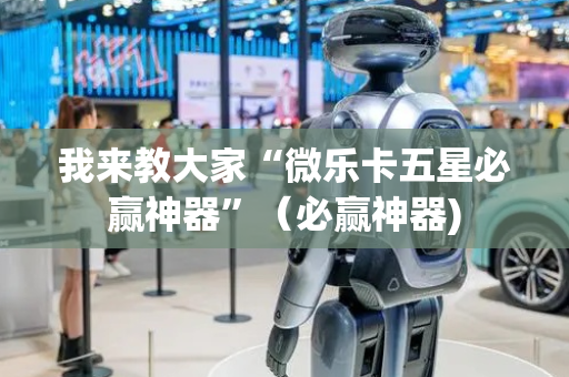 我来教大家“微乐卡五星必赢神器”（必赢神器)