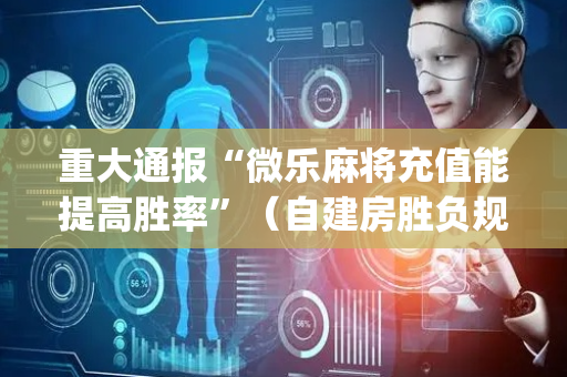 重大通报“微乐麻将充值能提高胜率”（自建房胜负规律)