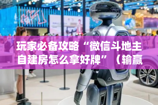 玩家必备攻略“微信斗地主自建房怎么拿好牌”（输赢有什么规律)