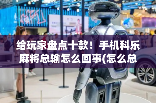 给玩家盘点十款！手机科乐麻将总输怎么回事(怎么总是输)