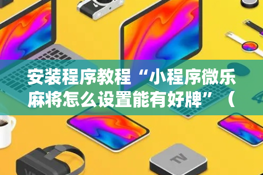 安装程序教程“小程序微乐麻将怎么设置能有好牌”（小程序必赢神器)