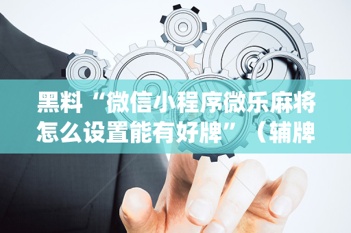 黑料“微信小程序微乐麻将怎么设置能有好牌”（辅牌器插件购买)