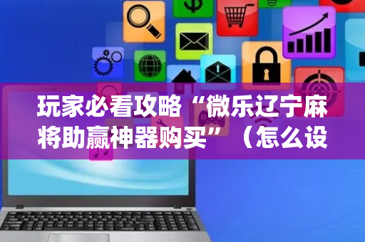玩家必看攻略“微乐辽宁麻将助赢神器购买”（怎么设置能有好牌)