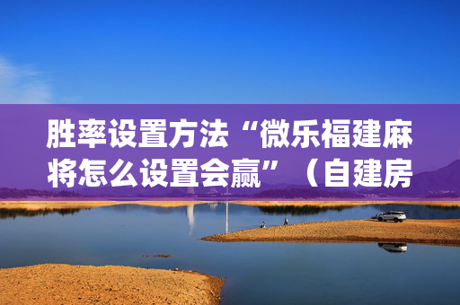 胜率设置方法“微乐福建麻将怎么设置会赢”（自建房怎么赢)