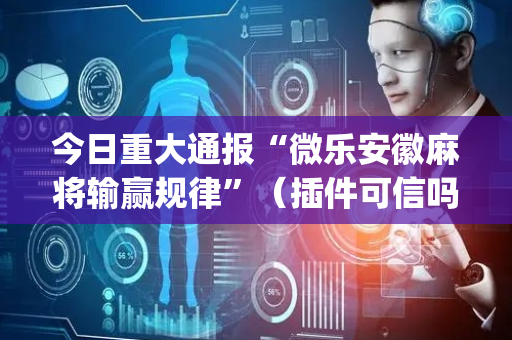 今日重大通报“微乐安徽麻将输赢规律”（插件可信吗)